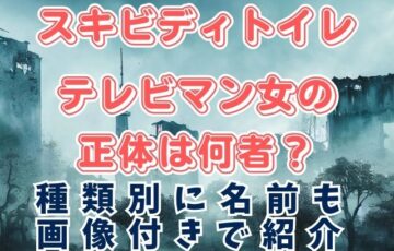 スキビディトイレテレビマン女の正体は何者？種類別に名前も画像付きで紹介