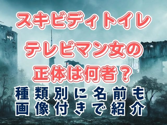 スキビディトイレテレビマン女の正体は何者？種類別に名前も画像付きで紹介