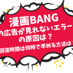 漫画BANGの広告が見れないエラーの原因は？回復時間は何時で早める方法は？