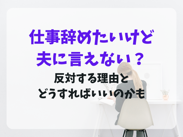 仕事辞めたいけど夫に言えない？反対する理由とどうすればいいのかも
