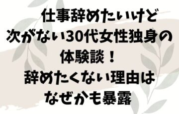 仕事辞めたいけど次がない30代女性独身の体験談！ 辞めたくない理由はなぜかも暴露