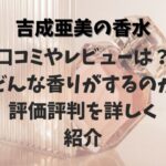 吉成亜美の香水の口コミやレビューは？どんな香りがするのか評価評判を詳しく紹介