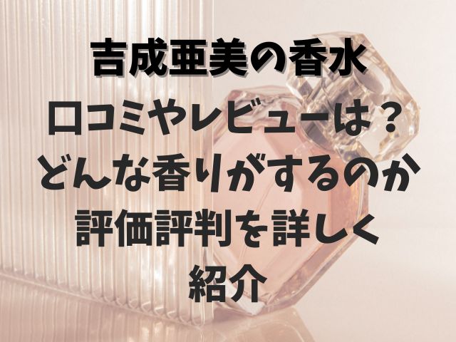 吉成亜美の香水の口コミやレビューは？どんな香りがするのか評価評判を詳しく紹介