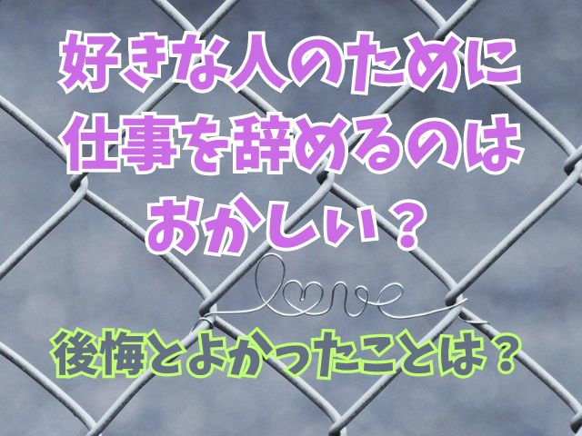 好きな人のために仕事を辞めるのはおかしい？後悔とよかったことは？