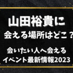 山田裕貴に会える場所はどこ？会いたい人へ会えるイベント最新情報2023