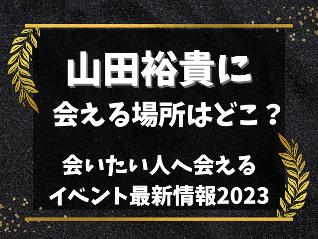 山田裕貴に会える場所はどこ？会いたい人へ会えるイベント最新情報2023
