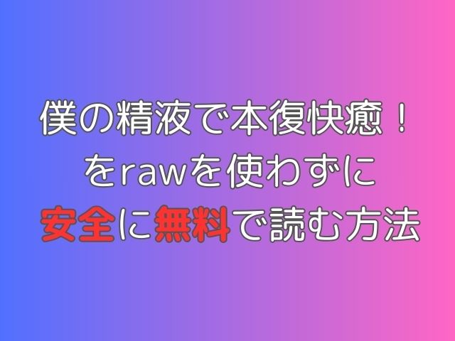 僕の精液で本復快癒！ をrawを使わずに 安全に無料で読む方法