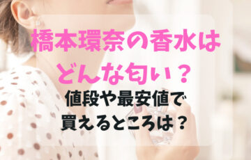 橋本環奈の香水はどんな匂い？値段や最安値で買えるところは？
