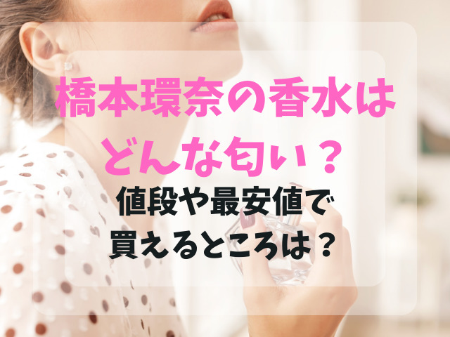 橋本環奈の香水はどんな匂い？値段や最安値で買えるところは？