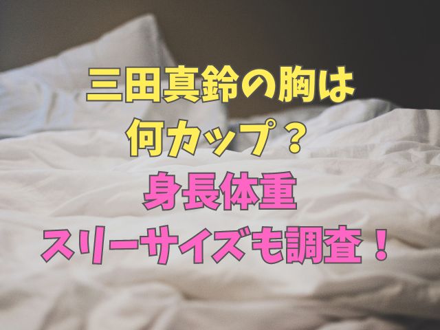 三田真鈴の胸は何カップ？身長体重・スリーサイズも調査！
