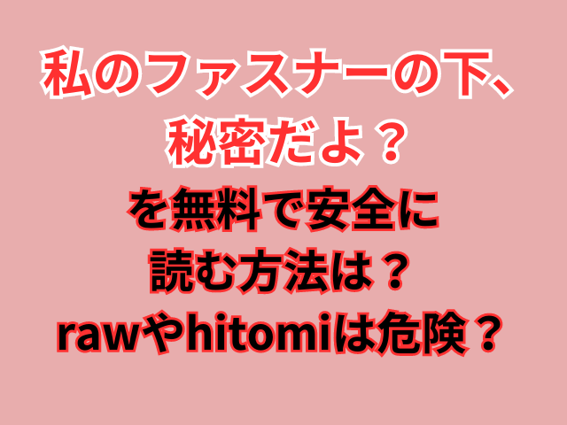 私のファスナーの下、秘密だよ？を無料で安全に読む方法は？rawやhitomiは危険？