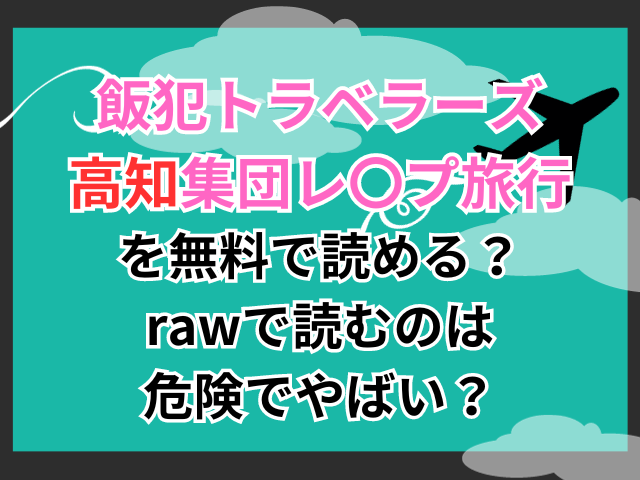 飯犯トラベラーズ高知集団レ〇プ旅行を無料で読める？rawで読むのは危険でやばい？