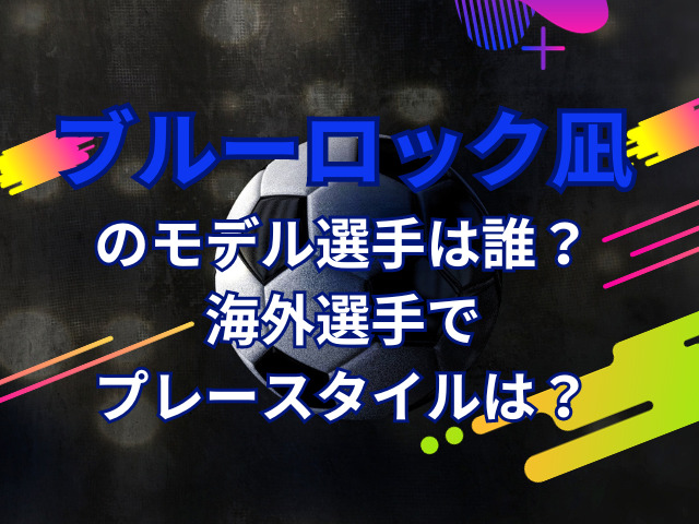 ブルーロック凪のモデル選手は誰？海外選手でプレースタイルは？