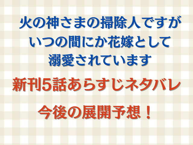 火の神さまの掃除人ですが、いつの間にか花嫁として溺愛されています最新刊5話あらすじネタバレと今後の展開予想！