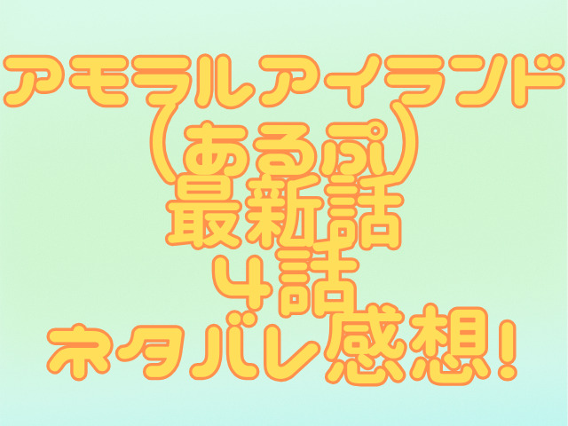 アモラルアイランド（あるぷ）最新話4話ネタバレ感想！