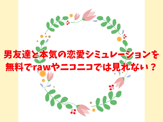 男友達と本気の恋愛シミュレーションを無料でどこで読める？rawやニコニコでは見れない？