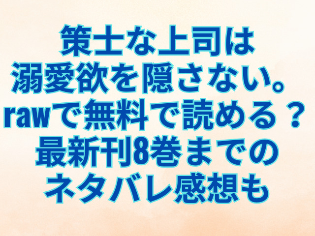 策士な上司は溺愛欲を隠さない。rawで無料で読める？最新刊8巻までのネタバレ感想も