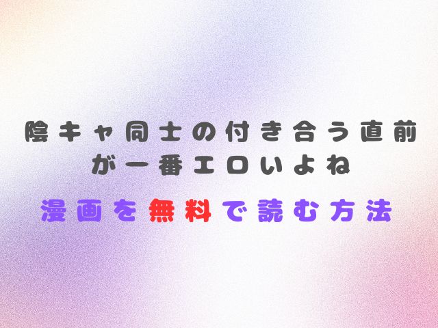 陰キャ同士の付き合う直前が一番エロいよね漫画無料で読む方法は？