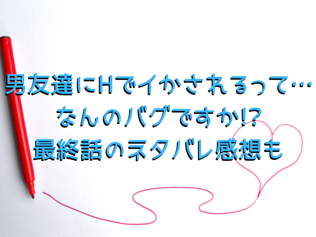 男友達にHでイかされるって…なんのバグですか!?rawで無料で読める方法は?最終話のネタバレ感想も