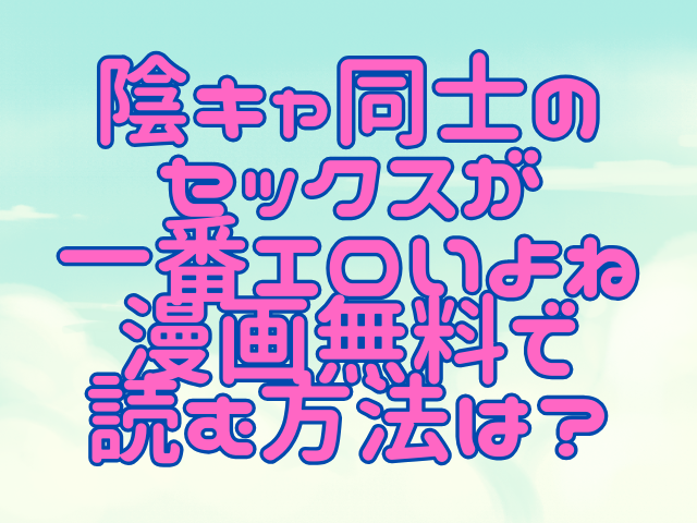 陰キャ同士のセックスが一番エロいよね漫画無料で読む方法は？