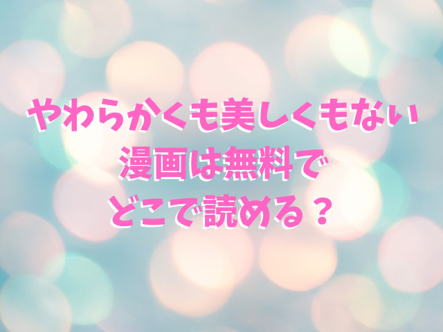 やわらかくも美しくもない漫画は無料でどこで読める？
