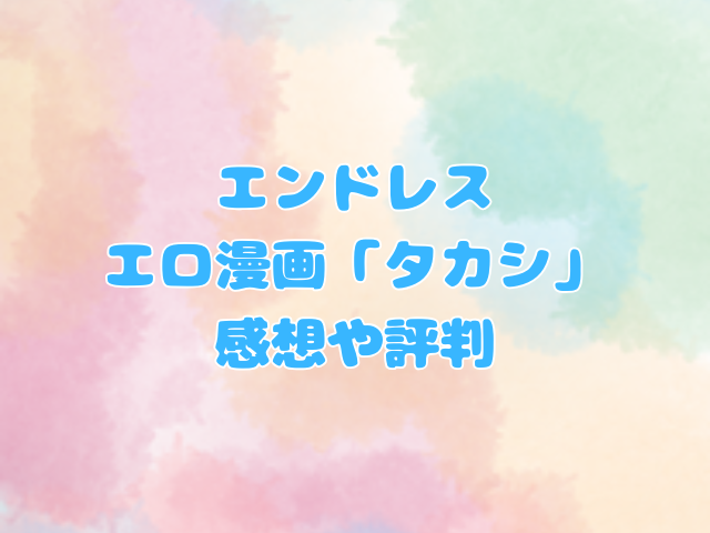 エンドレス：エロ漫画「タカシ」の感想や評判