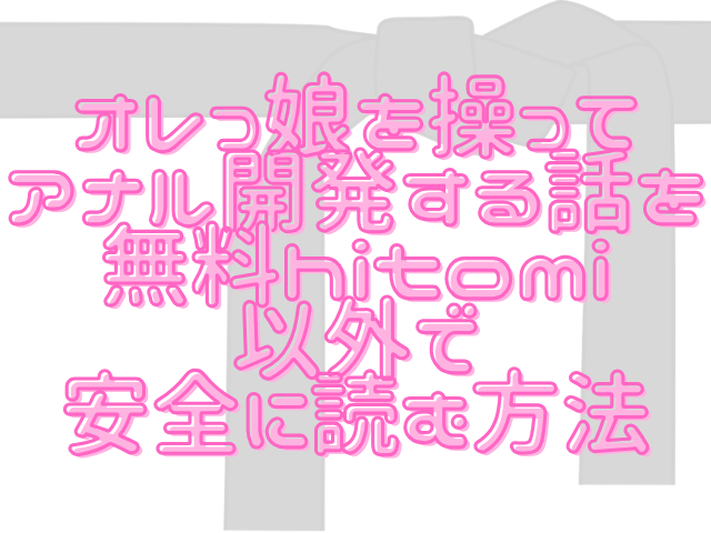 オレっ娘を操ってアナル開発する話を無料hitomi以外で安全に読む方法